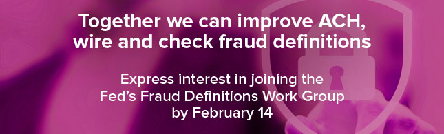 Together we can improve ACH, wire and check fraud definitions. Express interest in joining the Fed's Fraud Definitions Work Group by February 14